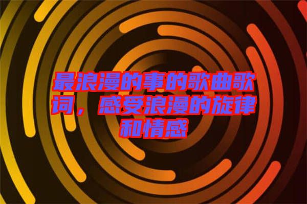 最浪漫的事的歌曲歌詞，感受浪漫的旋律和情感