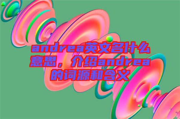 andrea英文名什么意思，介紹andrea的詞源和含義