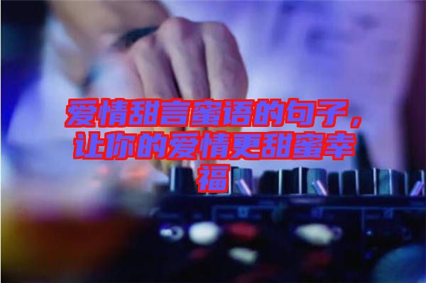 愛情甜言蜜語的句子，讓你的愛情更甜蜜幸福