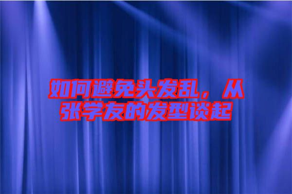 如何避免頭發(fā)亂，從張學友的發(fā)型談起
