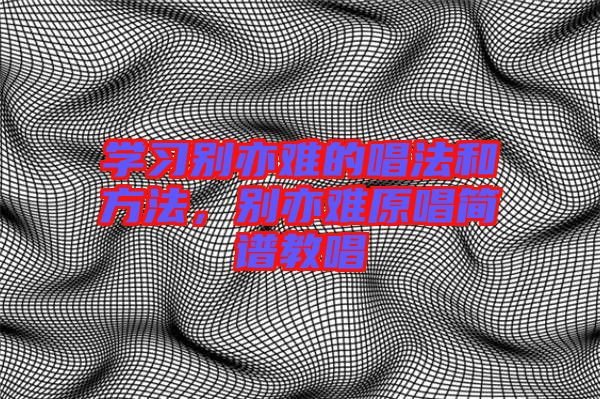 學(xué)習(xí)別亦難的唱法和方法，別亦難原唱簡(jiǎn)譜教唱