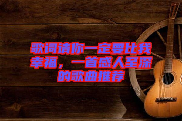 歌詞請(qǐng)你一定要比我幸福，一首感人至深的歌曲推薦