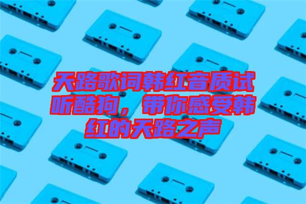 天路歌詞韓紅音質(zhì)試聽酷狗，帶你感受韓紅的天路之聲