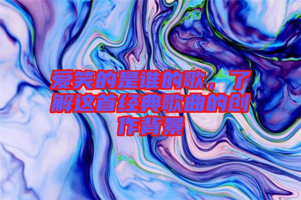 愛笑的是誰的歌，了解這首經(jīng)典歌曲的創(chuàng)作背景