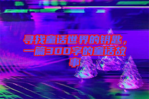 尋找童話世界的鑰匙，一篇300字的童話故事