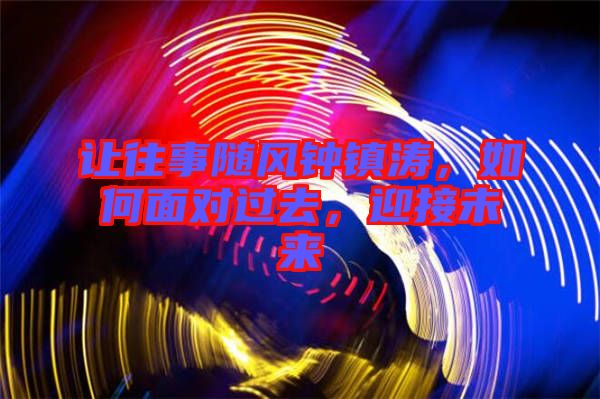 讓往事隨風(fēng)鐘鎮(zhèn)濤，如何面對過去，迎接未來