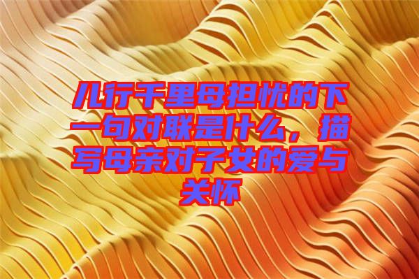 兒行千里母擔(dān)憂的下一句對(duì)聯(lián)是什么，描寫母親對(duì)子女的愛(ài)與關(guān)懷