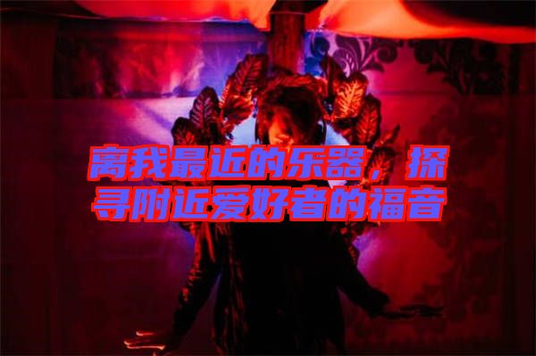 離我最近的樂器，探尋附近愛好者的福音