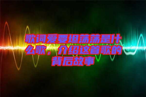 歌詞愛(ài)要坦蕩蕩是什么歌，介紹這首歌的背后故事