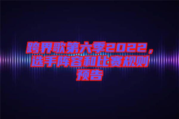 跨界歌第六季2022，選手陣容和比賽規(guī)則預(yù)告
