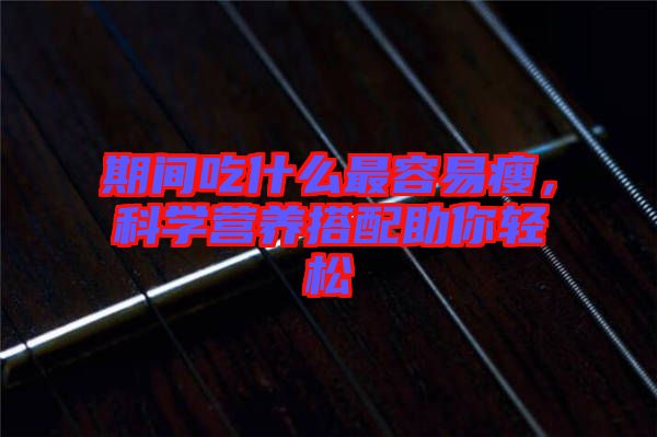期間吃什么最容易瘦，科學(xué)營養(yǎng)搭配助你輕松