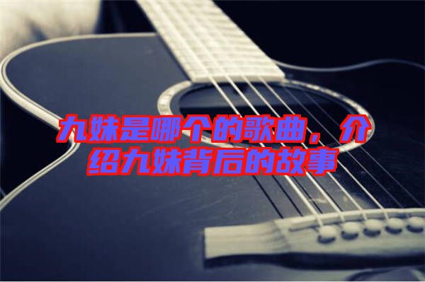 九妹是哪個的歌曲，介紹九妹背后的故事