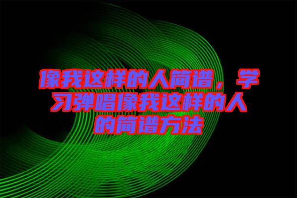 像我這樣的人簡(jiǎn)譜，學(xué)習(xí)彈唱像我這樣的人的簡(jiǎn)譜方法