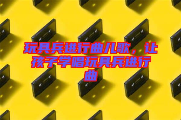玩具兵進(jìn)行曲兒歌，讓孩子學(xué)唱玩具兵進(jìn)行曲