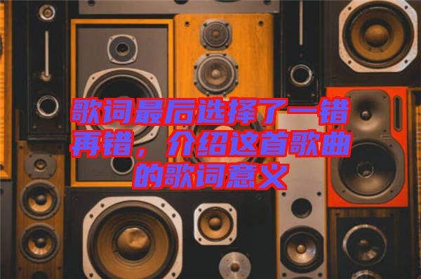 歌詞最后選擇了一錯再錯，介紹這首歌曲的歌詞意義