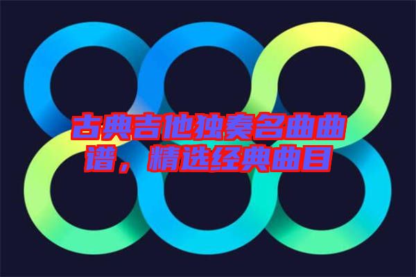 古典吉他獨(dú)奏名曲曲譜，精選經(jīng)典曲目