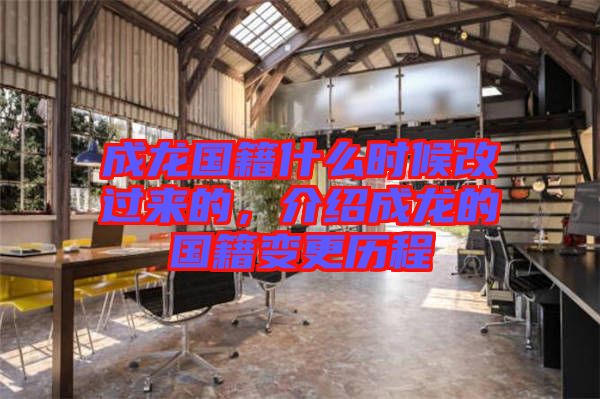 成龍國(guó)籍什么時(shí)候改過(guò)來(lái)的，介紹成龍的國(guó)籍變更歷程