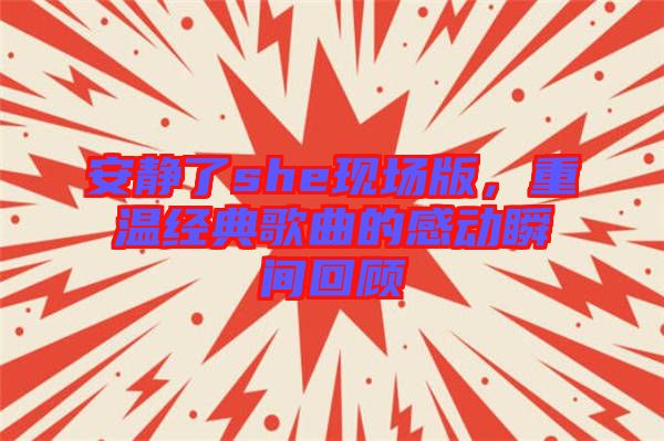 安靜了she現(xiàn)場(chǎng)版，重溫經(jīng)典歌曲的感動(dòng)瞬間回顧