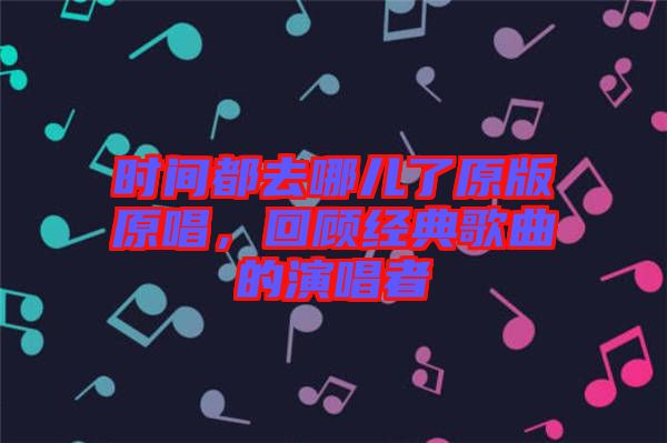 時(shí)間都去哪兒了原版原唱，回顧經(jīng)典歌曲的演唱者