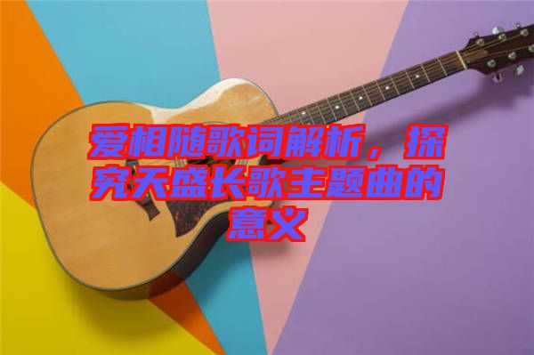 愛相隨歌詞解析，探究天盛長(zhǎng)歌主題曲的意義