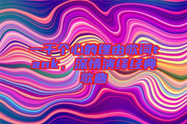 一千個(gè)心的理由歌詞tank，深情演繹經(jīng)典歌曲