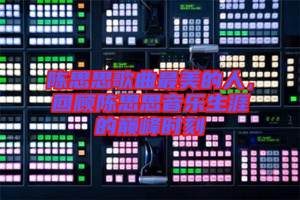 陳思思歌曲最美的人，回顧陳思思音樂生涯的巔峰時刻