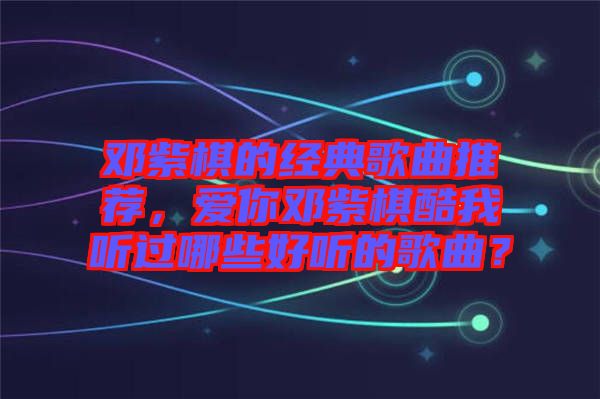 鄧紫棋的經(jīng)典歌曲推薦，愛你鄧紫棋酷我聽過哪些好聽的歌曲？