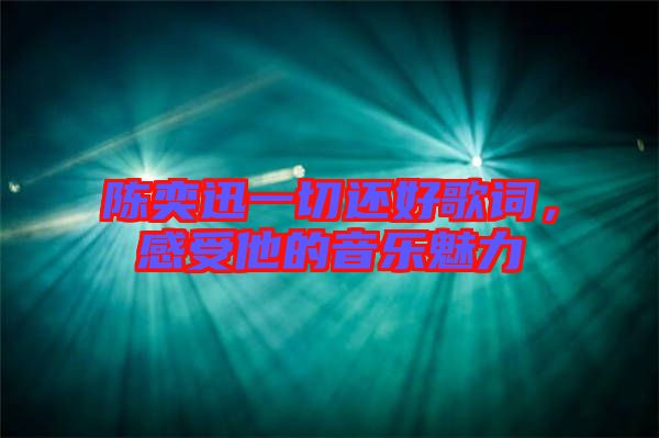 陳奕迅一切還好歌詞，感受他的音樂魅力