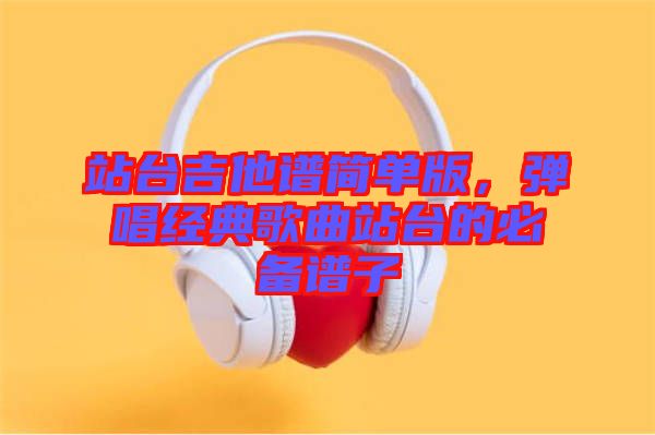 站臺(tái)吉他譜簡(jiǎn)單版，彈唱經(jīng)典歌曲站臺(tái)的必備譜子