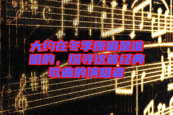 大約在冬季原唱是誰唱的，探尋這首經(jīng)典歌曲的演唱者