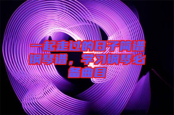 一起走過的日子簡譜鋼琴譜，學(xué)習(xí)鋼琴必備曲目