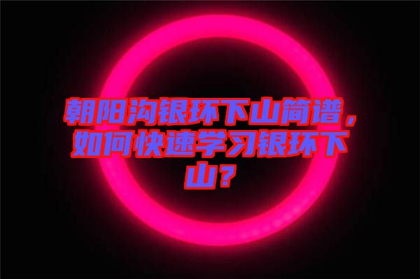 朝陽溝銀環(huán)下山簡譜，如何快速學習銀環(huán)下山？