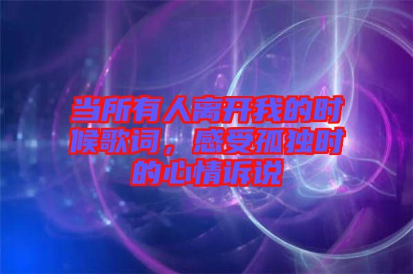 當所有人離開我的時候歌詞，感受孤獨時的心情訴說