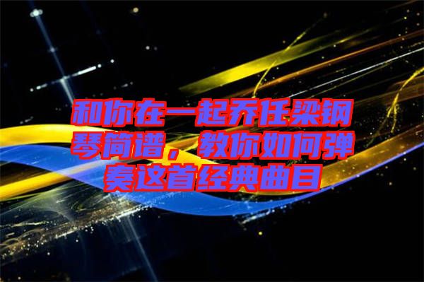和你在一起喬任梁鋼琴簡譜，教你如何彈奏這首經(jīng)典曲目