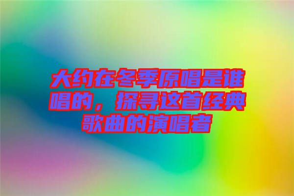 大約在冬季原唱是誰唱的，探尋這首經(jīng)典歌曲的演唱者