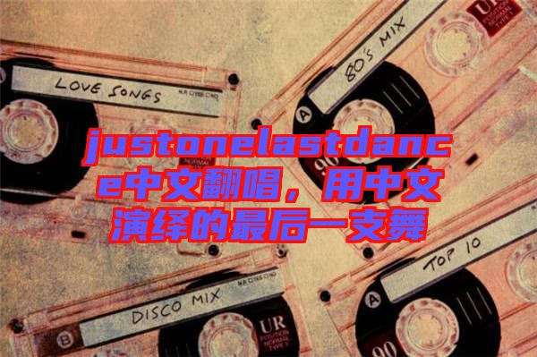 justonelastdance中文翻唱，用中文演繹的最后一支舞