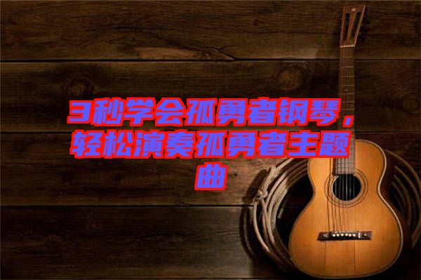 3秒學(xué)會孤勇者鋼琴，輕松演奏孤勇者主題曲