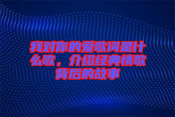 我對(duì)你的愛(ài)歌詞是什么歌，介紹經(jīng)典情歌背后的故事