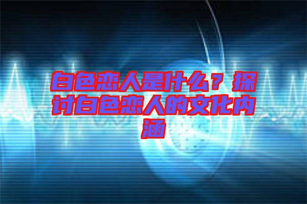 白色戀人是什么？探討白色戀人的文化內(nèi)涵