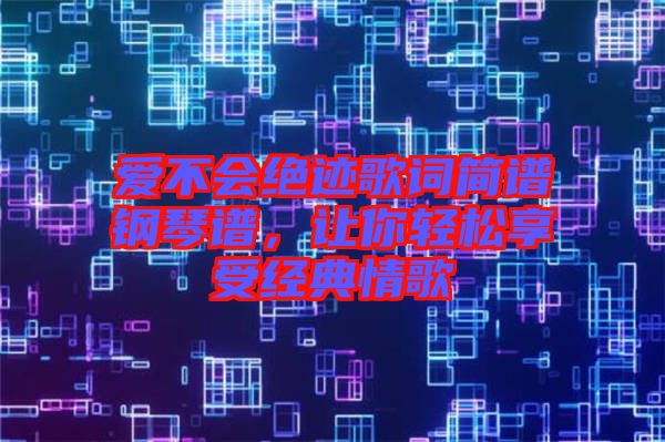 愛不會(huì)絕跡歌詞簡譜鋼琴譜，讓你輕松享受經(jīng)典情歌