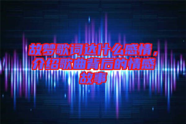 故夢歌詞達什么感情，介紹歌曲背后的情感故事