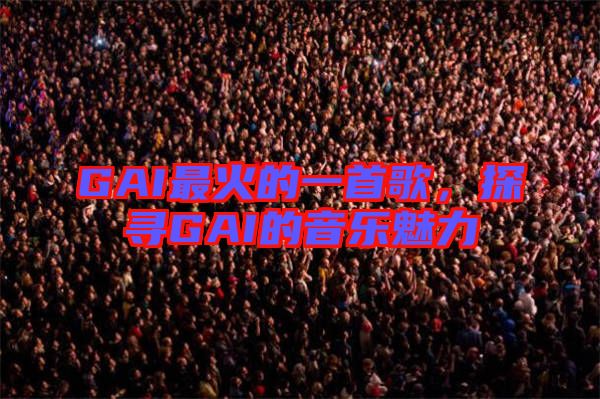 GAI最火的一首歌，探尋GAI的音樂魅力