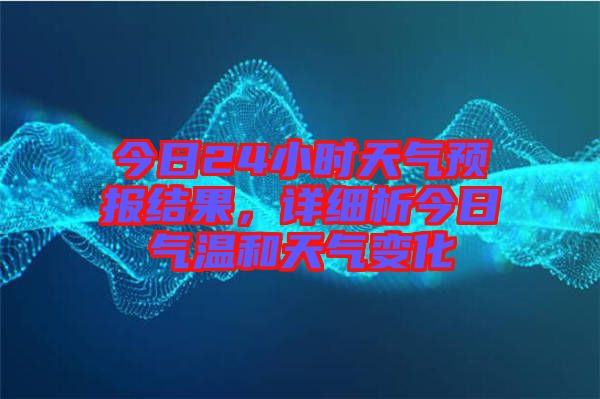 今日24小時(shí)天氣預(yù)報(bào)結(jié)果，詳細(xì)析今日氣溫和天氣變化