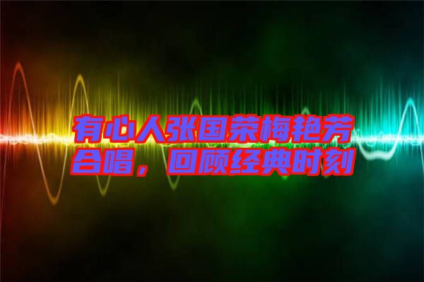 有心人張國榮梅艷芳合唱，回顧經(jīng)典時(shí)刻