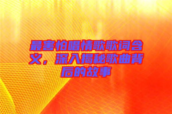 最害怕唱情歌歌詞含義，深入揭秘歌曲背后的故事