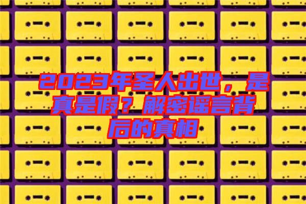 2023年圣人出世，是真是假？解密謠言背后的真相