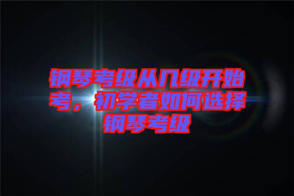 鋼琴考級從幾級開始考，初學(xué)者如何選擇鋼琴考級