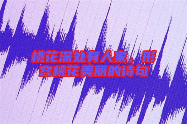 桃花深處有人家，形容桃花美麗的詩(shī)句