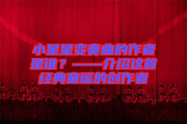 小星星變奏曲的作者是誰(shuí)？——介紹這首經(jīng)典童謠的創(chuàng)作者