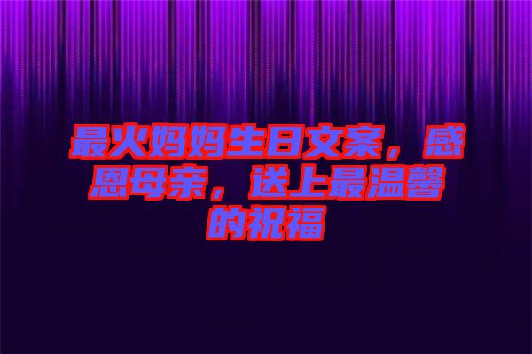 最火媽媽生日文案，感恩母親，送上最溫馨的祝福
